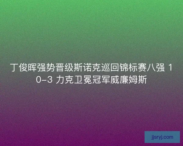 丁俊晖强势晋级斯诺克巡回锦标赛八强 10-3 力克卫冕冠军威廉姆斯
