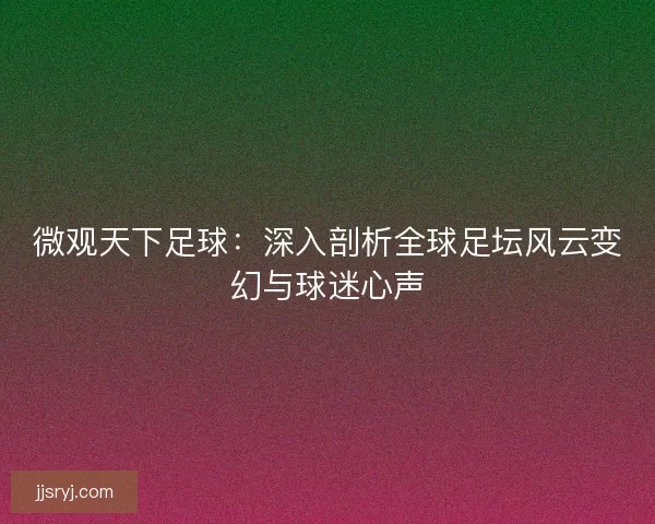 微观天下足球：深入剖析全球足坛风云变幻与球迷心声