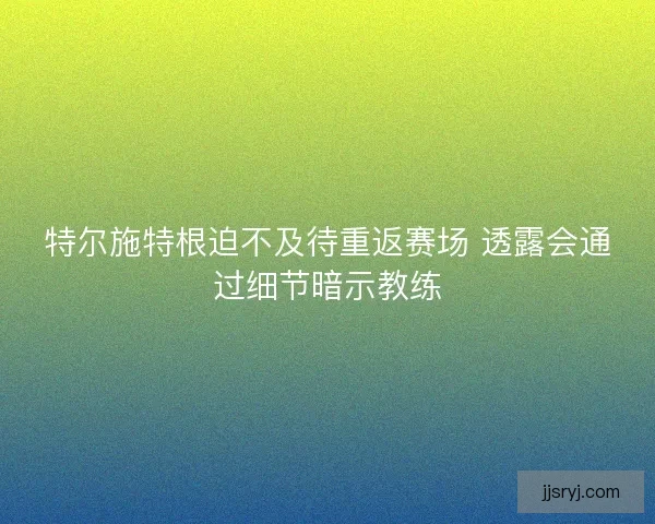 特尔施特根迫不及待重返赛场 透露会通过细节暗示教练 特尔施特根迫不及待重返赛场 透露会通过细节暗示教练