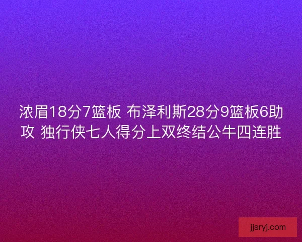 浓眉18分7篮板 布泽利斯28分9篮板6助攻 独行侠七人得分上双终结公牛四连胜