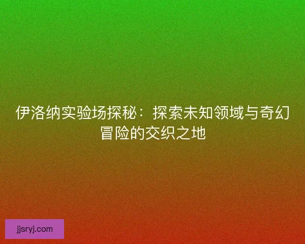 伊洛纳实验场探秘：探索未知领域与奇幻冒险的交织之地