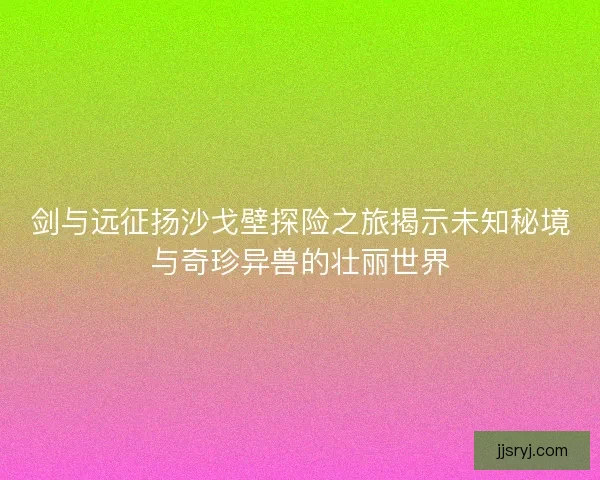 剑与远征扬沙戈壁探险之旅揭示未知秘境与奇珍异兽的壮丽世界