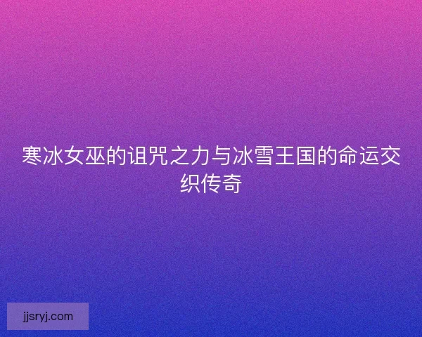 寒冰女巫的诅咒之力与冰雪王国的命运交织传奇
