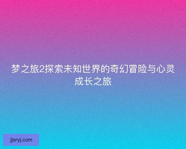 梦之旅2探索未知世界的奇幻冒险与心灵成长之旅