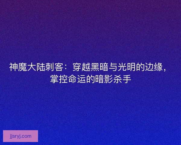神魔大陆刺客：穿越黑暗与光明的边缘，掌控命运的暗影杀手