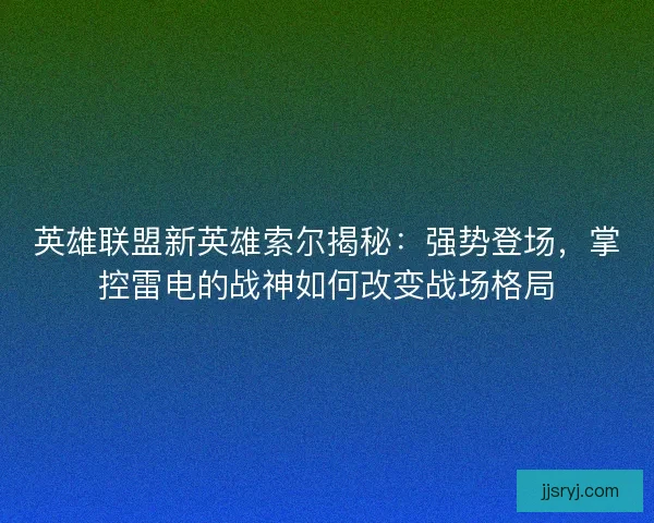 英雄联盟新英雄索尔揭秘：强势登场，掌控雷电的战神如何改变战场格局