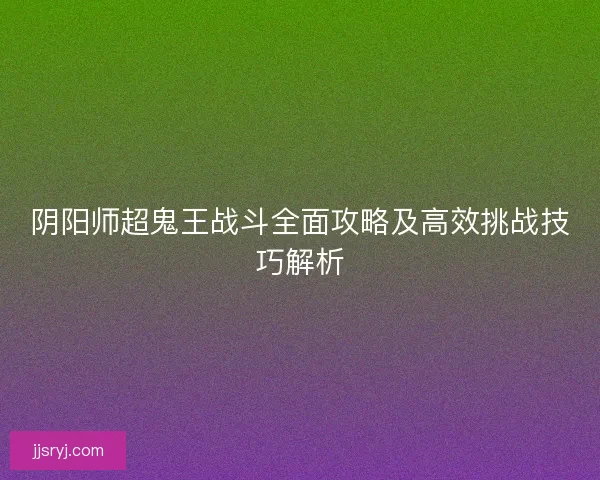 阴阳师超鬼王战斗全面攻略及高效挑战技巧解析 阴阳师超鬼王战斗全面攻略及高效挑战技巧解析
