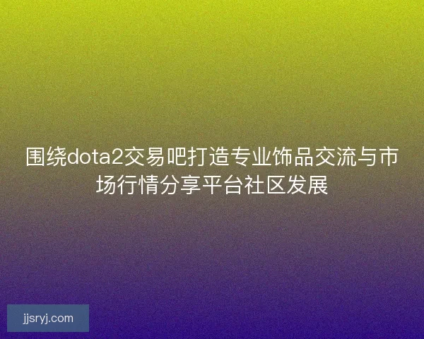 围绕dota2交易吧打造专业饰品交流与市场行情分享平台社区发展 围绕dota2交易吧打造专业饰品交流与市场行情分享平台社区发展