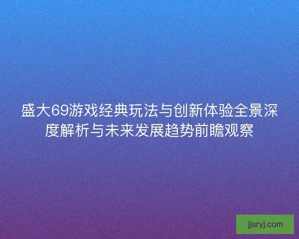 盛大69游戏经典玩法与创新体验全景深度解析与未来发展趋势前瞻观察 盛大69游戏经典玩法与创新体验全景深度解析与未来发展趋势前瞻观察