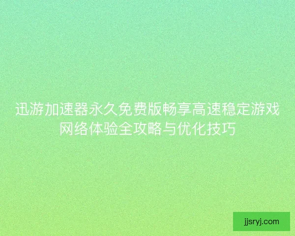 迅游加速器永久免费版畅享高速稳定游戏网络体验全攻略与优化技巧 迅游加速器永久免费版畅享高速稳定游戏网络体验全攻略与优化技巧