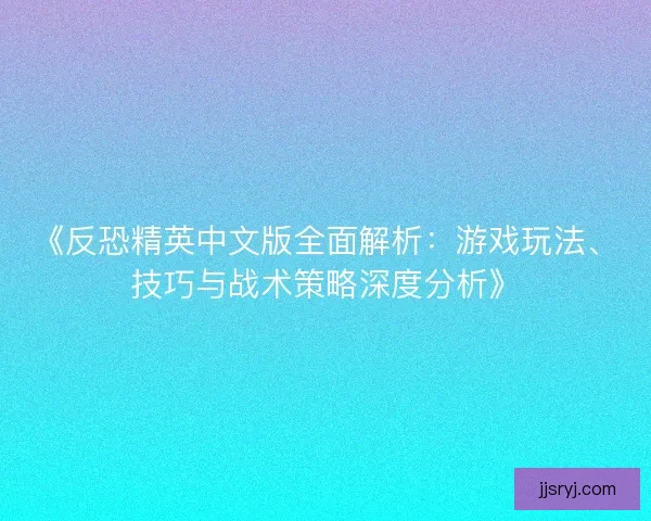 《反恐精英中文版全面解析:游戏玩法、技巧与战术策略深度分析》 《反恐精英中文版全面解析:游戏玩法、技巧与战术策略深度分析》