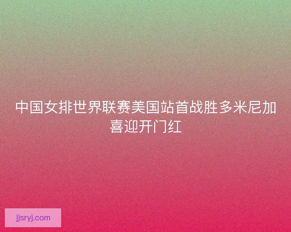 中国女排世界联赛美国站首战胜多米尼加喜迎开门红