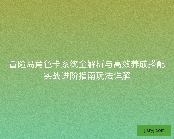 冒险岛角色卡系统全解析与高效养成搭配实战进阶指南玩法详解