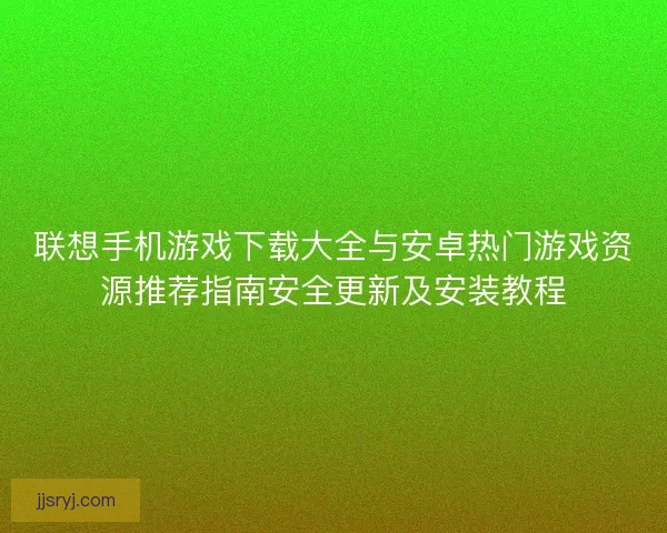 联想手机游戏下载大全与安卓热门游戏资源推荐指南安全更新及安装教程 联想手机游戏下载大全与安卓热门游戏资源推荐指南安全更新及安装教程