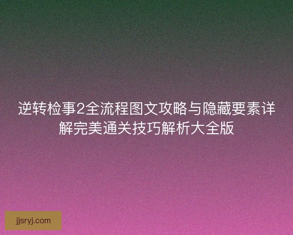 逆转检事2全流程图文攻略与隐藏要素详解完美通关技巧解析大全版 逆转检事2全流程图文攻略与隐藏要素详解完美通关技巧解析大全版