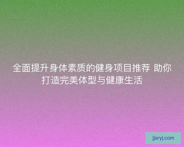 全面提升身体素质的健身项目推荐 助你打造完美体型与健康生活 全面提升身体素质的健身项目推荐 助你打造完美体型与健康生活