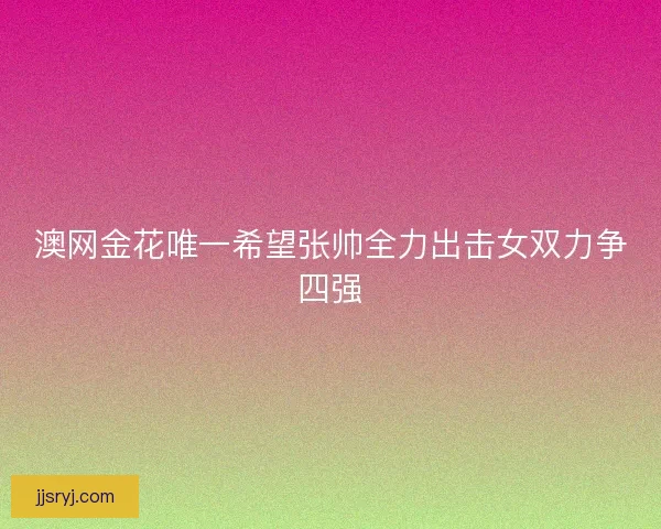 澳网金花唯一希望张帅全力出击女双力争四强