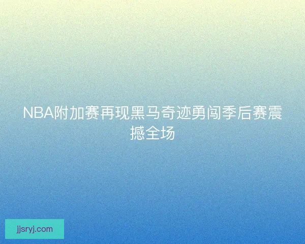 NBA附加赛再现黑马奇迹勇闯季后赛震撼全场