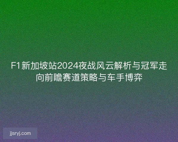 F1新加坡站2024夜战风云解析与冠军走向前瞻赛道策略与车手博弈
