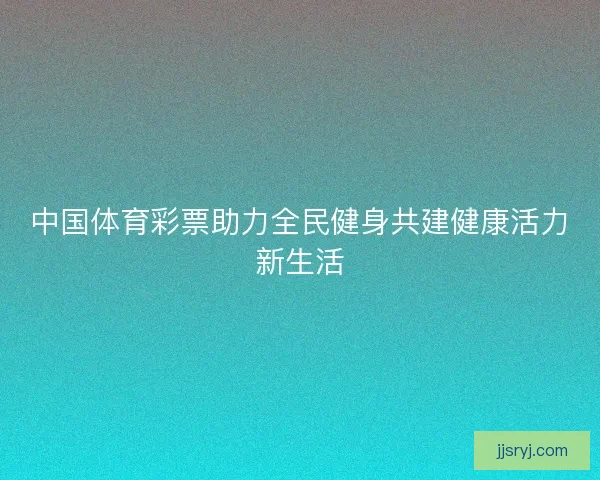 中国体育彩票助力全民健身共建健康活力新生活