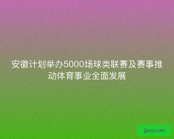 安徽计划举办5000场球类联赛及赛事推动体育事业全面发展
