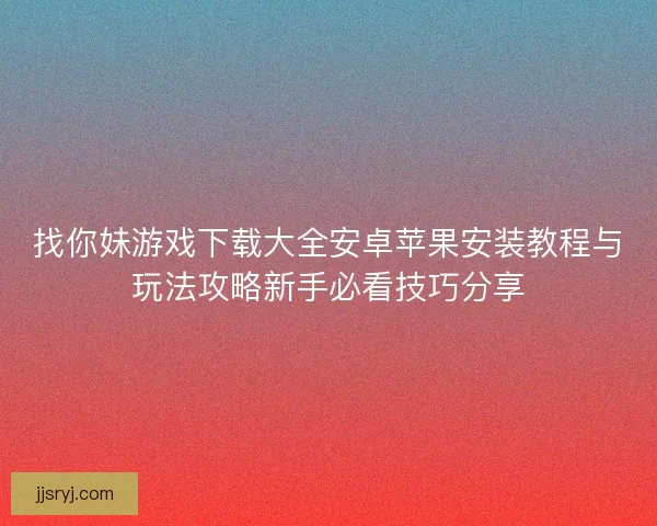 找你妹游戏下载大全安卓苹果安装教程与玩法攻略新手必看技巧分享
