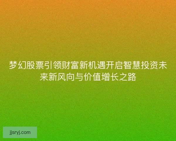 梦幻股票引领财富新机遇开启智慧投资未来新风向与价值增长之路