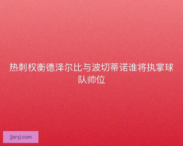 热刺权衡德泽尔比与波切蒂诺谁将执掌球队帅位