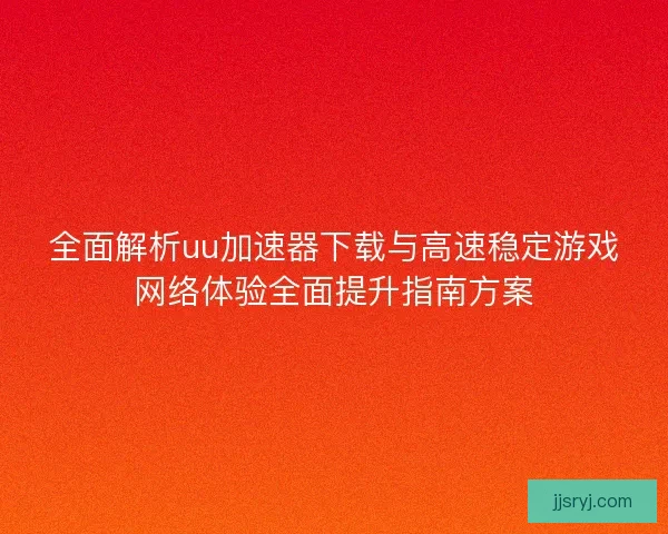 全面解析uu加速器下载与高速稳定游戏网络体验全面提升指南方案