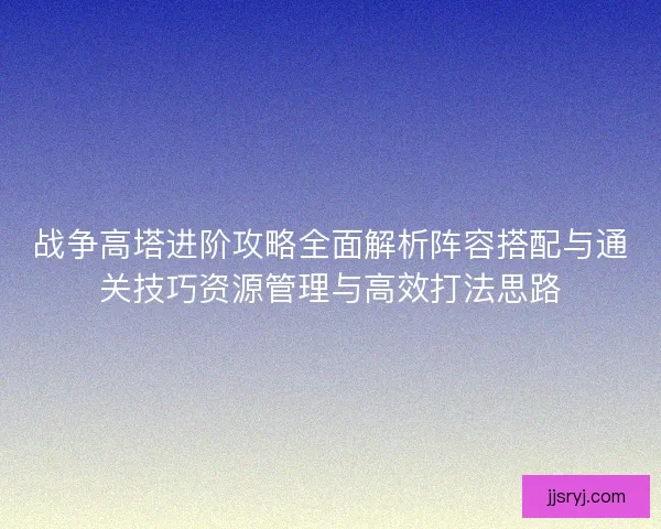 战争高塔进阶攻略全面解析阵容搭配与通关技巧资源管理与高效打法思路