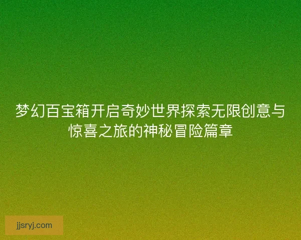 梦幻百宝箱开启奇妙世界探索无限创意与惊喜之旅的神秘冒险篇章