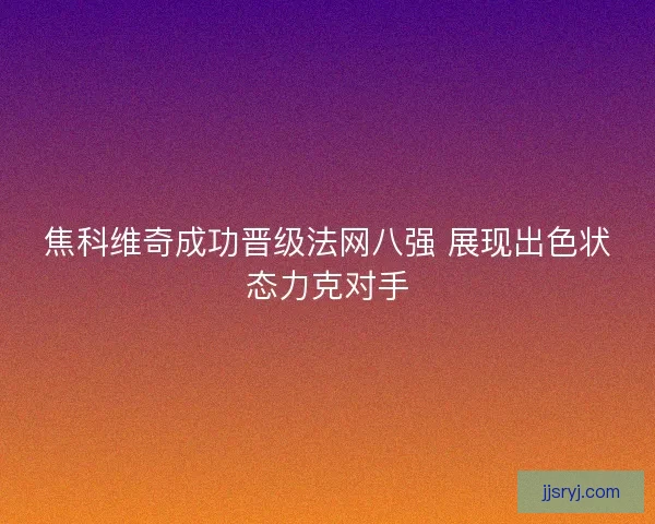 焦科维奇成功晋级法网八强 展现出色状态力克对手