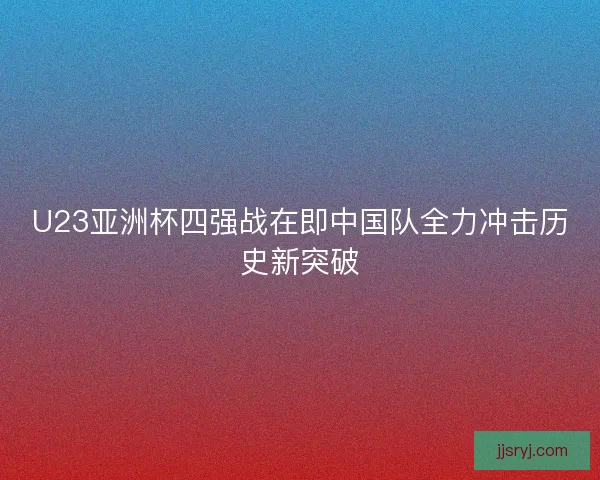 U23亚洲杯四强战在即中国队全力冲击历史新突破 U23亚洲杯四强战在即中国队全力冲击历史新突破