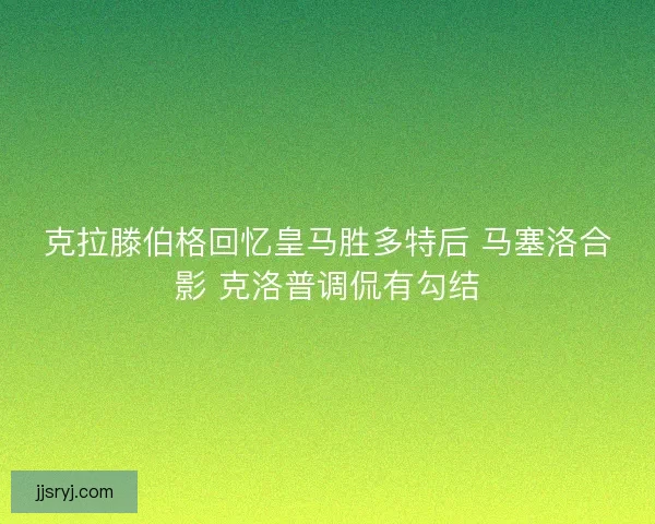 克拉滕伯格回忆皇马胜多特后 马塞洛合影 克洛普调侃有勾结