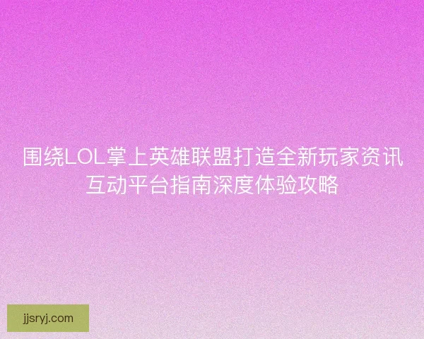 围绕LOL掌上英雄联盟打造全新玩家资讯互动平台指南深度体验攻略