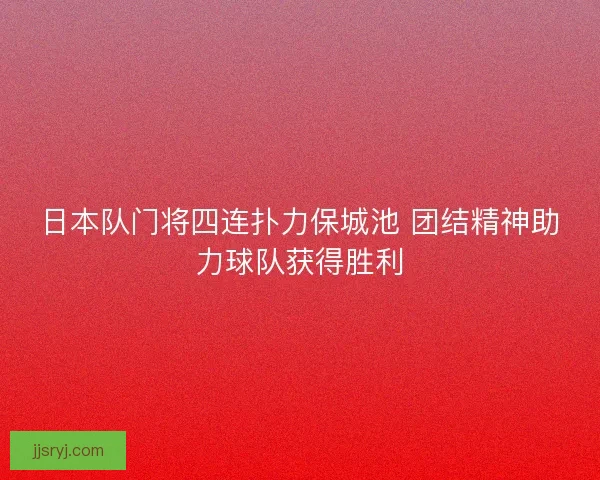 日本队门将四连扑力保城池 团结精神助力球队获得胜利