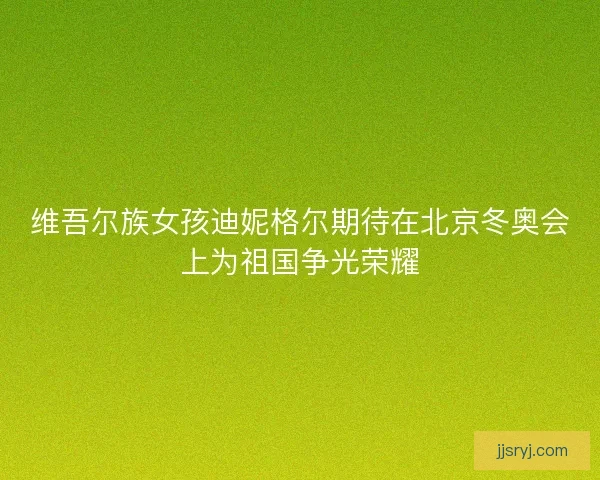 维吾尔族女孩迪妮格尔期待在北京冬奥会上为祖国争光荣耀