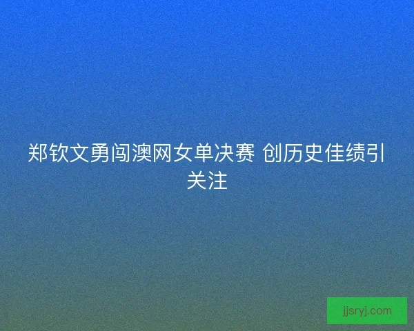 郑钦文勇闯澳网女单决赛 创历史佳绩引关注