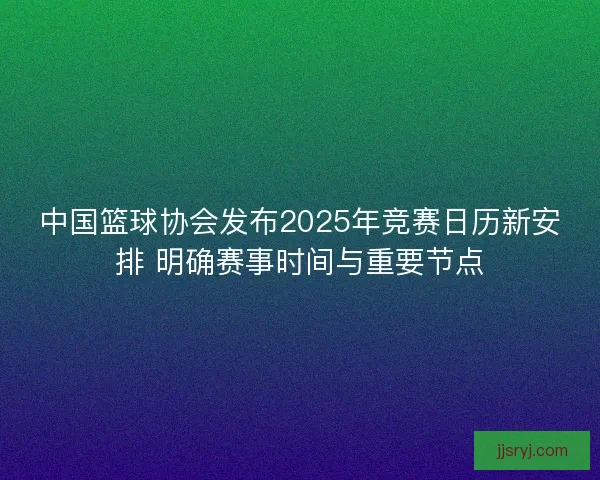 中国篮球协会发布2025年竞赛日历新安排 明确赛事时间与重要节点