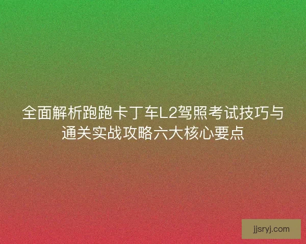 全面解析跑跑卡丁车L2驾照考试技巧与通关实战攻略六大核心要点