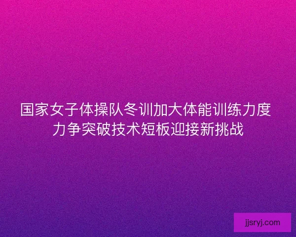 国家女子体操队冬训加大体能训练力度 力争突破技术短板迎接新挑战