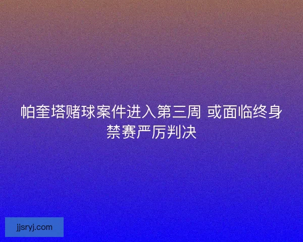 帕奎塔赌球案件进入第三周 或面临终身禁赛严厉判决