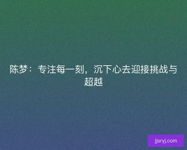 陈梦：专注每一刻，沉下心去迎接挑战与超越