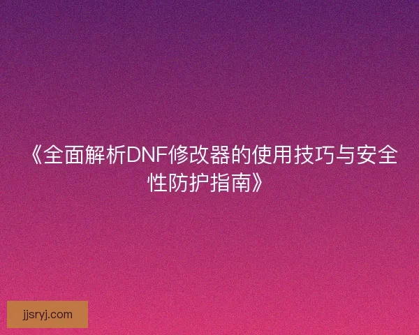 《全面解析DNF修改器的使用技巧与安全性防护指南》