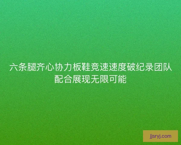 六条腿齐心协力板鞋竞速速度破纪录团队配合展现无限可能
