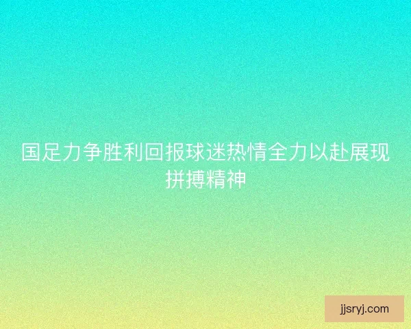 国足力争胜利回报球迷热情全力以赴展现拼搏精神