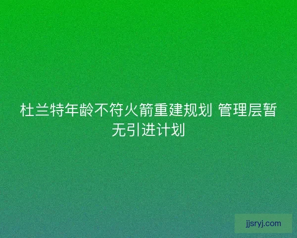 杜兰特年龄不符火箭重建规划 管理层暂无引进计划