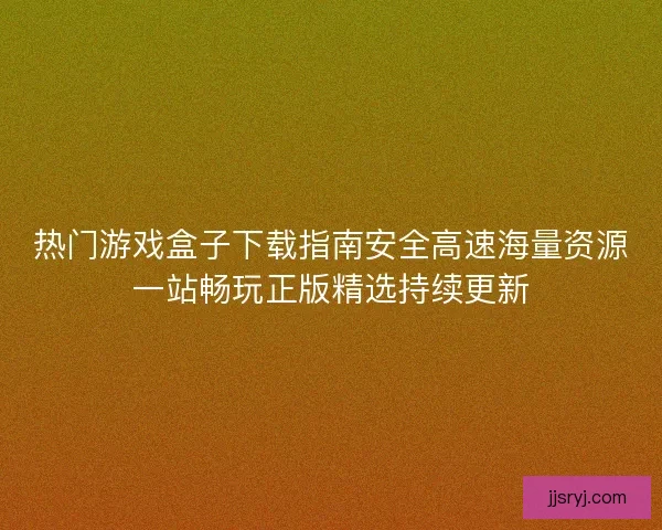 热门游戏盒子下载指南安全高速海量资源一站畅玩正版精选持续更新
