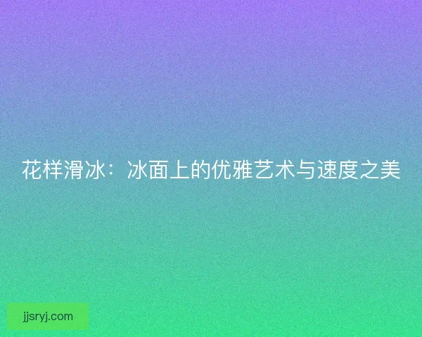 花样滑冰：冰面上的优雅艺术与速度之美