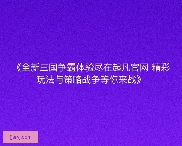 《全新三国争霸体验尽在起凡官网 精彩玩法与策略战争等你来战》 《全新三国争霸体验尽在起凡官网 精彩玩法与策略战争等你来战》
